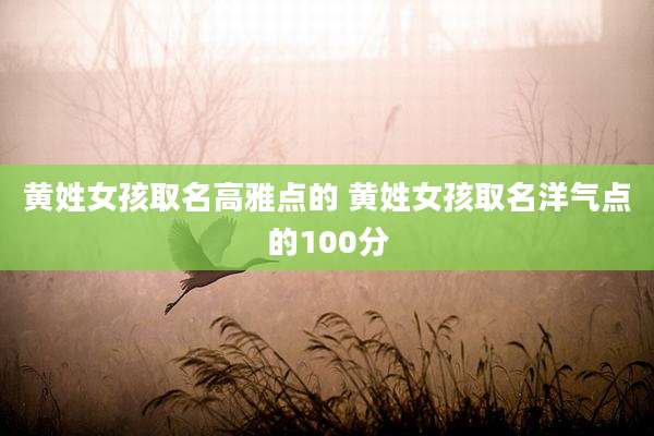 黄姓女孩取名高雅点的 黄姓女孩取名洋气点的100分