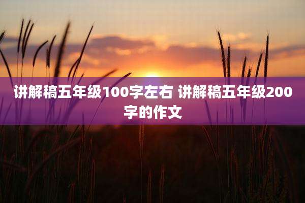 讲解稿五年级100字左右 讲解稿五年级200字的作文