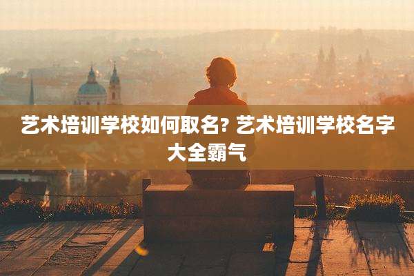 艺术培训学校如何取名? 艺术培训学校名字大全霸气