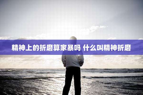 精神上的折磨算家暴吗 什么叫精神折磨