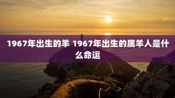 1967年出生的羊 1967年出生的属羊人是什么命运