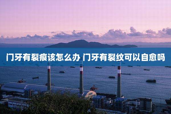 门牙有裂痕该怎么办 门牙有裂纹可以自愈吗