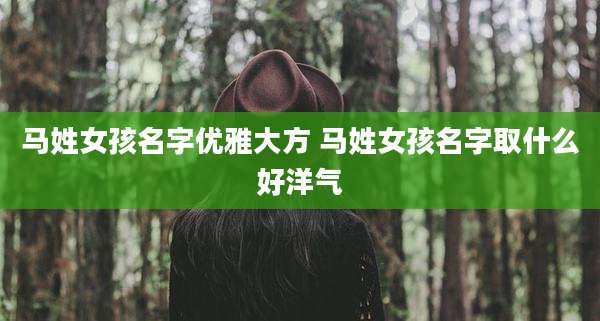 马姓女孩名字优雅大方 马姓女孩名字取什么好洋气
