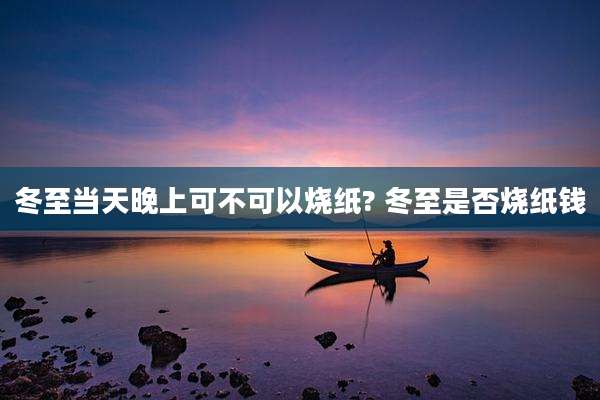 冬至当天晚上可不可以烧纸? 冬至是否烧纸钱