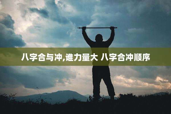 八字合与冲,谁力量大 八字合冲顺序