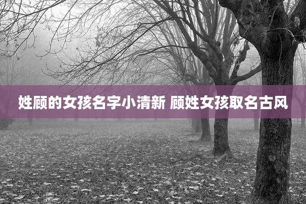 姓顾的女孩名字小清新 顾姓女孩取名古风