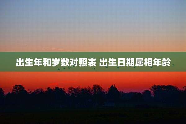 出生年和岁数对照表 出生日期属相年龄