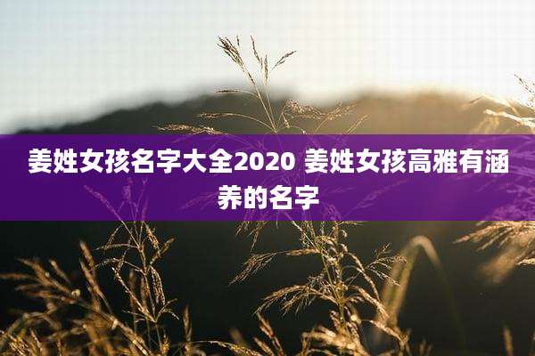 姜姓女孩名字大全2020 姜姓女孩高雅有涵养的名字