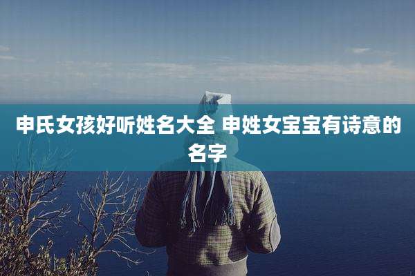 申氏女孩好听姓名大全 申姓女宝宝有诗意的名字