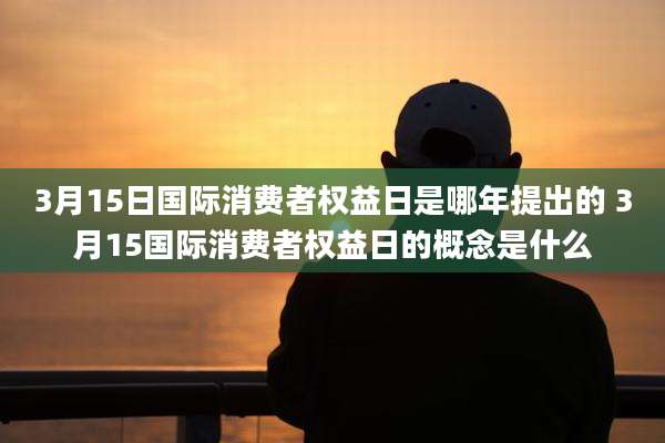 3月15日国际消费者权益日是哪年提出的 3月15国际消费者权益日的概念是什么