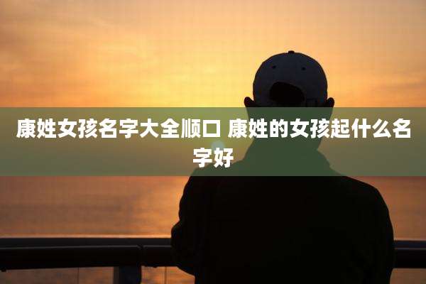 康姓女孩名字大全顺口 康姓的女孩起什么名字好
