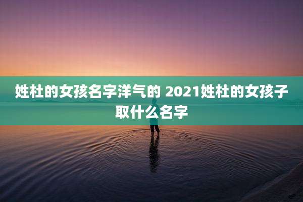 姓杜的女孩名字洋气的 2021姓杜的女孩子取什么名字