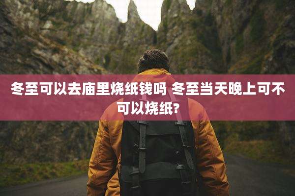冬至可以去庙里烧纸钱吗 冬至当天晚上可不可以烧纸?