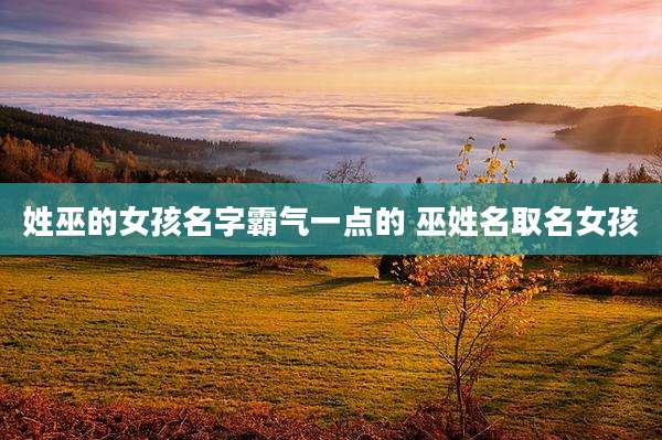 姓巫的女孩名字霸气一点的 巫姓名取名女孩