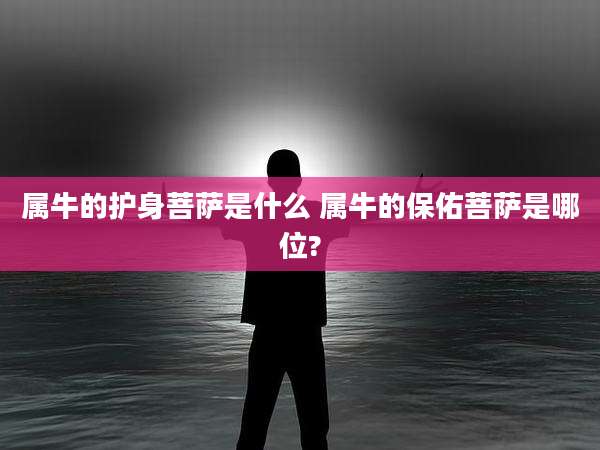 属牛的护身菩萨是什么 属牛的保佑菩萨是哪位?
