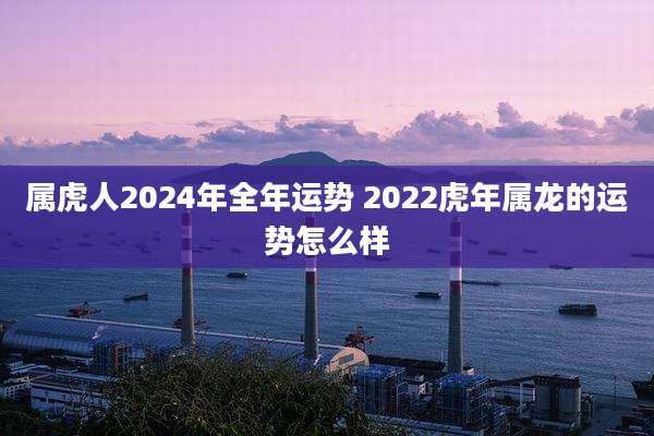 属虎人2024年全年运势 2022虎年属龙的运势怎么样