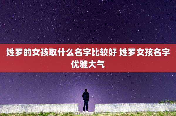 姓罗的女孩取什么名字比较好 姓罗女孩名字优雅大气