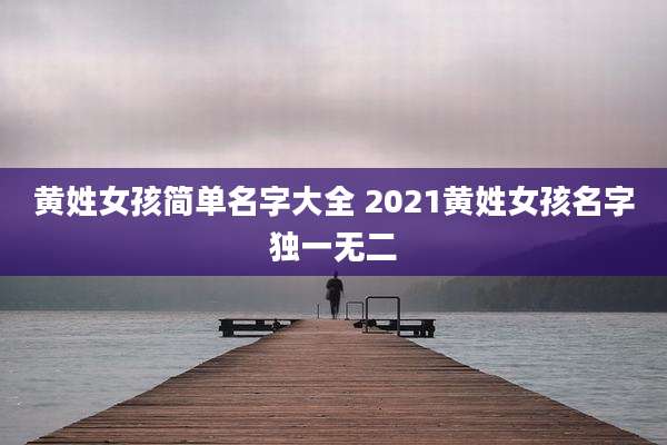 黄姓女孩简单名字大全 2021黄姓女孩名字独一无二