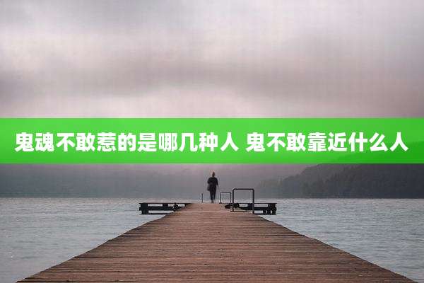 鬼魂不敢惹的是哪几种人 鬼不敢靠近什么人