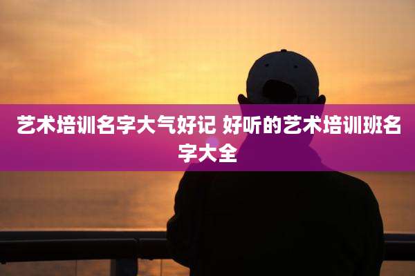 艺术培训名字大气好记 好听的艺术培训班名字大全