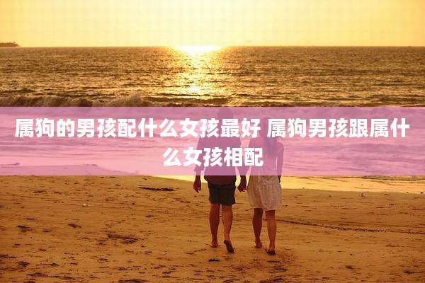 属狗的男孩配什么女孩最好 属狗男孩跟属什么女孩相配