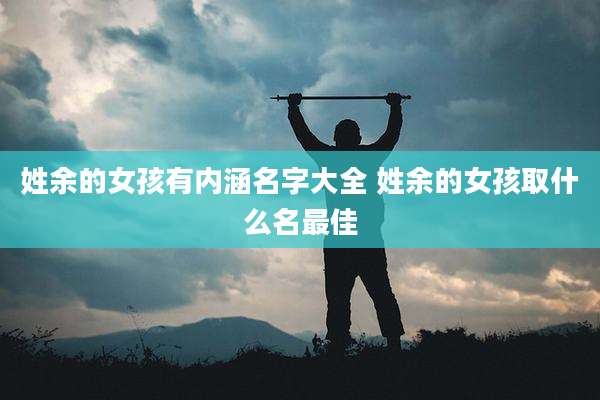 姓余的女孩有内涵名字大全 姓余的女孩取什么名最佳