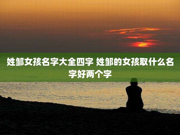 姓邹女孩名字大全四字 姓邹的女孩取什么名字好两个字