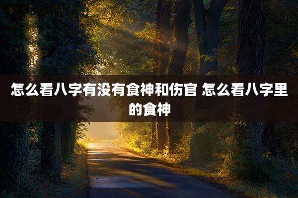 怎么看八字有没有食神和伤官 怎么看八字里的食神