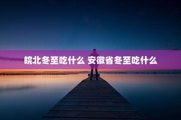 皖北冬至吃什么 安徽省冬至吃什么