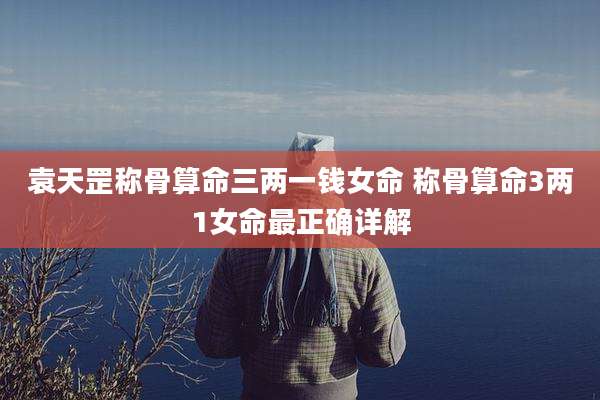 袁天罡称骨算命三两一钱女命 称骨算命3两1女命最正确详解