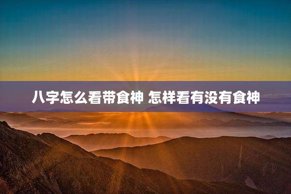 八字怎么看带食神 怎样看有没有食神