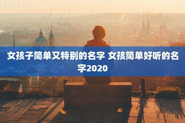 女孩子简单又特别的名字 女孩简单好听的名字2020