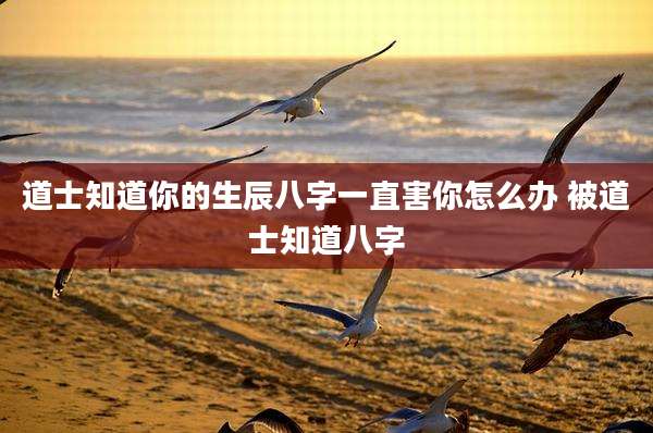 道士知道你的生辰八字一直害你怎么办 被道士知道八字