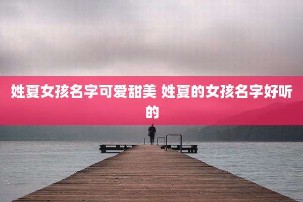 姓夏女孩名字可爱甜美 姓夏的女孩名字好听的