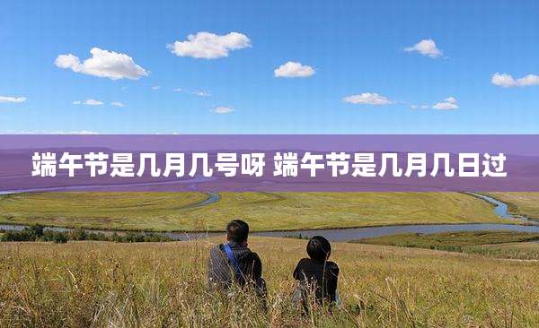 端午节是几月几号呀 端午节是几月几日过