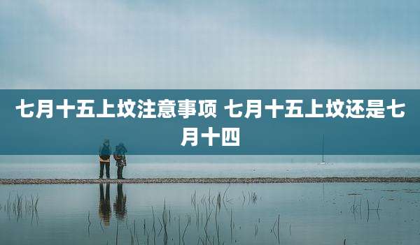七月十五上坟注意事项 七月十五上坟还是七月十四