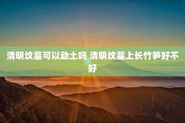 清明坟墓可以动土吗 清明坟墓上长竹笋好不好