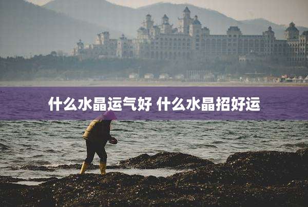 什么水晶运气好 什么水晶招好运