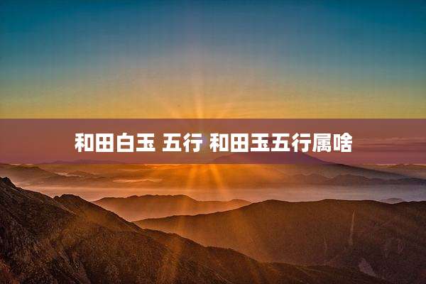 和田白玉 五行 和田玉五行属啥