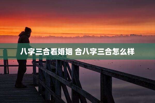 八字三合看婚姻 合八字三合怎么样