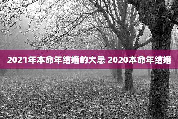 2021年本命年结婚的大忌 2020本命年结婚