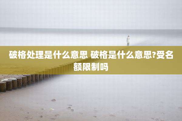 破格处理是什么意思 破格是什么意思?受名额限制吗