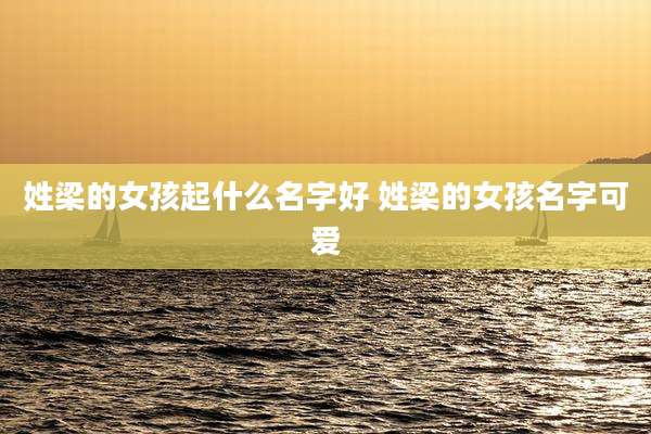 姓梁的女孩起什么名字好 姓梁的女孩名字可爱