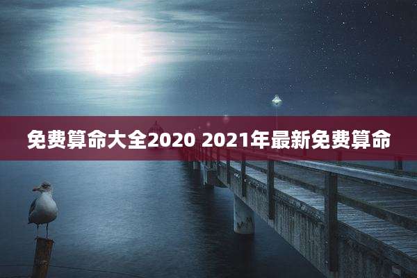 免费算命大全2020 2021年最新免费算命