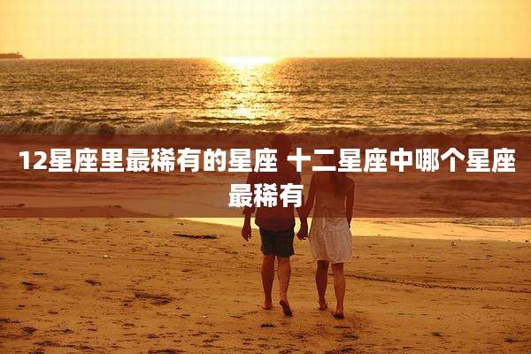 12星座里最稀有的星座 十二星座中哪个星座最稀有