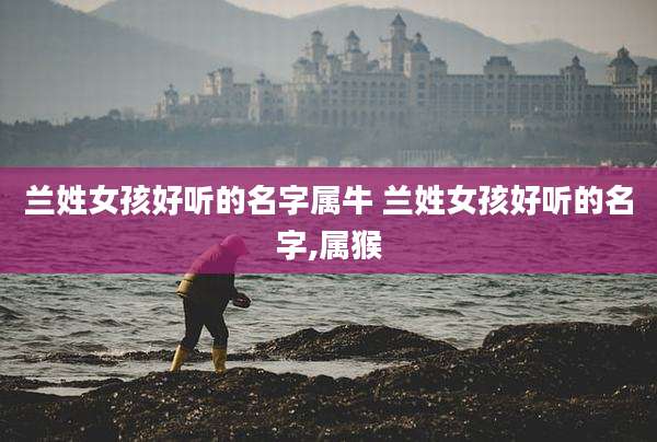 兰姓女孩好听的名字属牛 兰姓女孩好听的名字,属猴