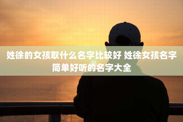 姓徐的女孩取什么名字比较好 姓徐女孩名字简单好听的名字大全