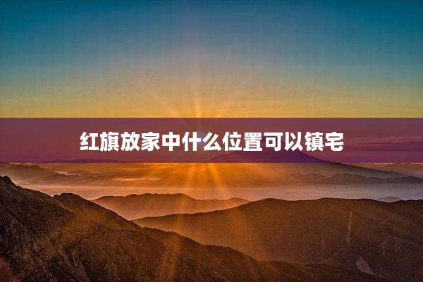 红旗放家中什么位置可以镇宅