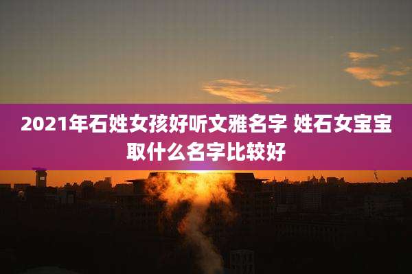 2021年石姓女孩好听文雅名字 姓石女宝宝取什么名字比较好