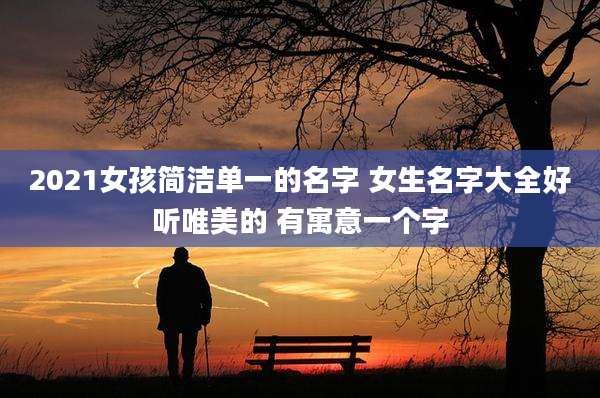 2021女孩简洁单一的名字 女生名字大全好听唯美的 有寓意一个字